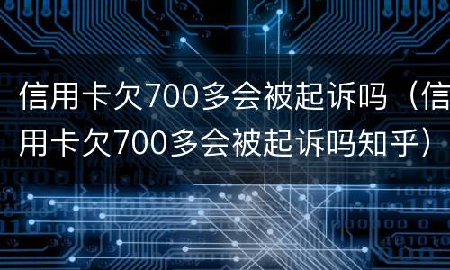 信用卡欠700多会被起诉吗（信用卡欠700多会被起诉吗知乎）
