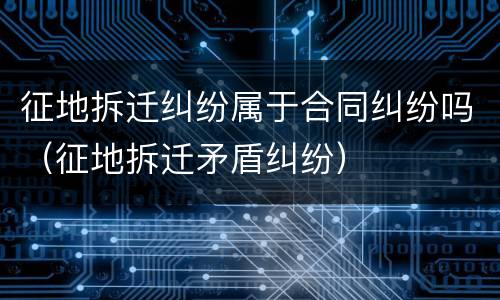征地拆迁纠纷属于合同纠纷吗（征地拆迁矛盾纠纷）