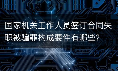 国家机关工作人员签订合同失职被骗罪构成要件有哪些？