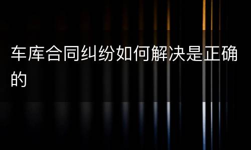 车库合同纠纷如何解决是正确的