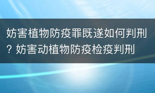 妨害植物防疫罪既遂如何判刑? 妨害动植物防疫检疫判刑