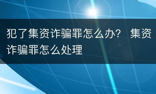 犯了集资诈骗罪怎么办？ 集资诈骗罪怎么处理