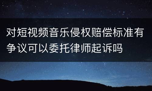对短视频音乐侵权赔偿标准有争议可以委托律师起诉吗