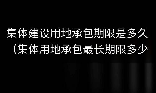 集体建设用地承包期限是多久（集体用地承包最长期限多少年）
