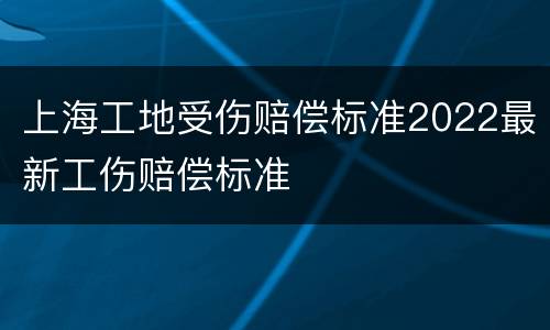 上海工地受伤赔偿标准2022最新工伤赔偿标准