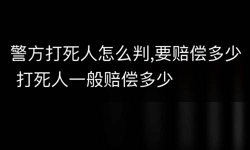 警方打死人怎么判,要赔偿多少 打死人一般赔偿多少