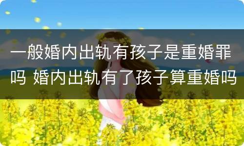 一般婚内出轨有孩子是重婚罪吗 婚内出轨有了孩子算重婚吗