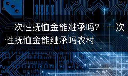 一次性抚恤金能继承吗？ 一次性抚恤金能继承吗农村