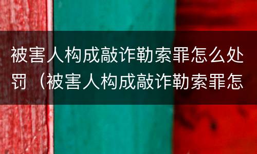 被害人构成敲诈勒索罪怎么处罚（被害人构成敲诈勒索罪怎么处罚的）