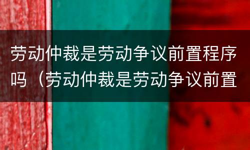 劳动仲裁是劳动争议前置程序吗（劳动仲裁是劳动争议前置程序吗）