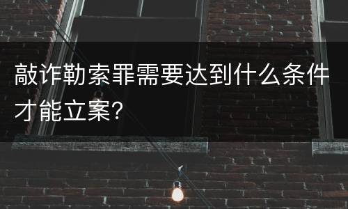 敲诈勒索罪需要达到什么条件才能立案？