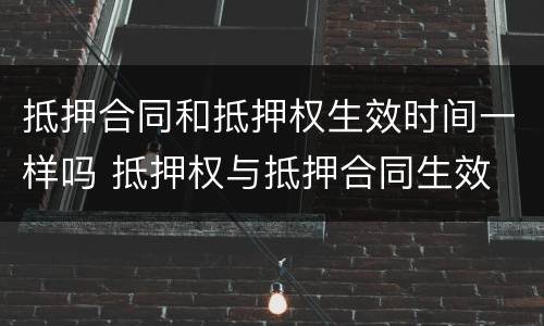 抵押合同和抵押权生效时间一样吗 抵押权与抵押合同生效