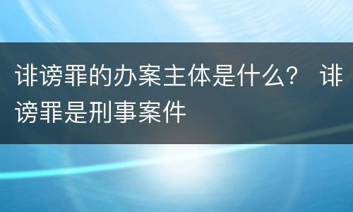 诽谤罪的办案主体是什么？ 诽谤罪是刑事案件