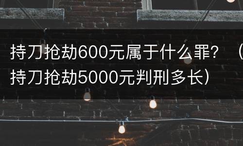 持刀抢劫600元属于什么罪？（持刀抢劫5000元判刑多长）