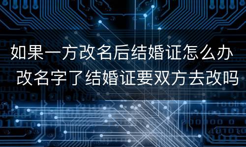 如果一方改名后结婚证怎么办 改名字了结婚证要双方去改吗