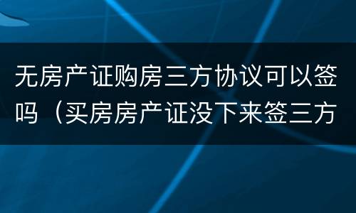 无房产证购房三方协议可以签吗（买房房产证没下来签三方协议）
