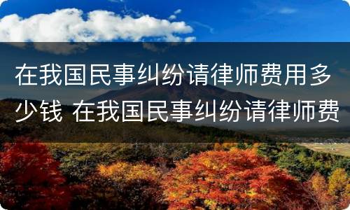在我国民事纠纷请律师费用多少钱 在我国民事纠纷请律师费用多少钱一次