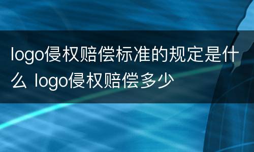 logo侵权赔偿标准的规定是什么 logo侵权赔偿多少