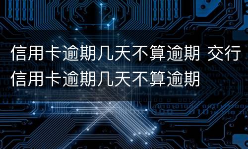 信用卡逾期几天不算逾期 交行信用卡逾期几天不算逾期