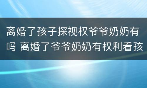离婚了孩子探视权爷爷奶奶有吗 离婚了爷爷奶奶有权利看孩子吗