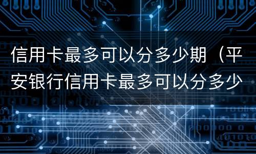 信用卡最多可以分多少期（平安银行信用卡最多可以分多少期）