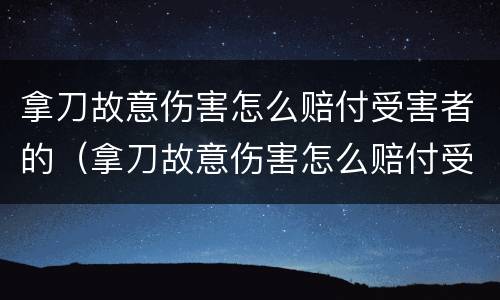 拿刀故意伤害怎么赔付受害者的（拿刀故意伤害怎么赔付受害者的钱）