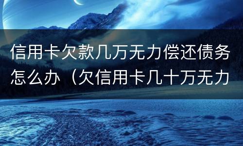 信用卡欠款几万无力偿还债务怎么办（欠信用卡几十万无力偿还怎么办）