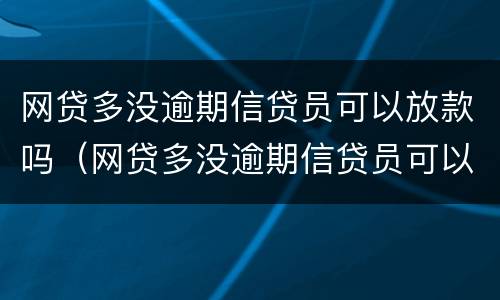 网贷多没逾期信贷员可以放款吗（网贷多没逾期信贷员可以放款吗怎么办）