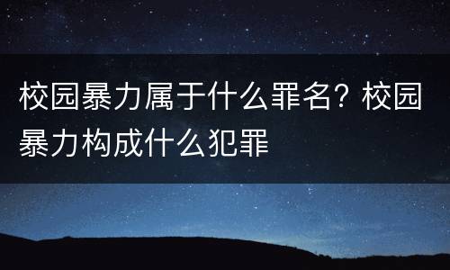 校园暴力属于什么罪名? 校园暴力构成什么犯罪