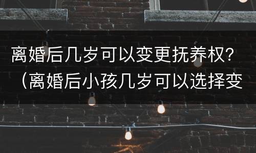 离婚后几岁可以变更抚养权？（离婚后小孩几岁可以选择变更抚养权）