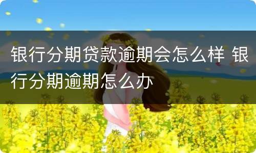 银行分期贷款逾期会怎么样 银行分期逾期怎么办