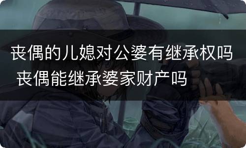 丧偶的儿媳对公婆有继承权吗 丧偶能继承婆家财产吗