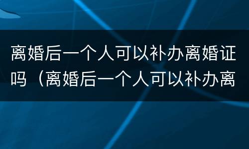 离婚后一个人可以补办离婚证吗（离婚后一个人可以补办离婚证吗）