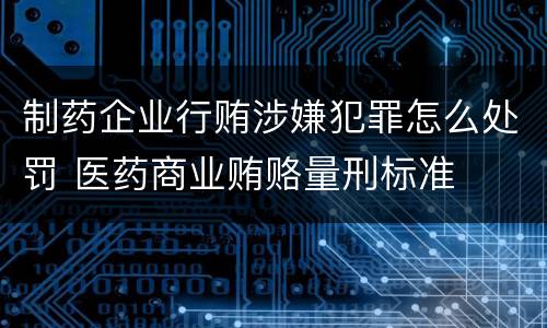 制药企业行贿涉嫌犯罪怎么处罚 医药商业贿赂量刑标准