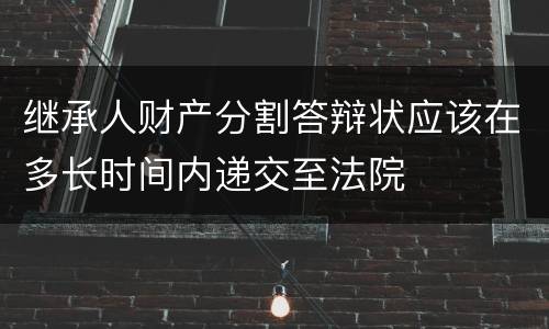 继承人财产分割答辩状应该在多长时间内递交至法院