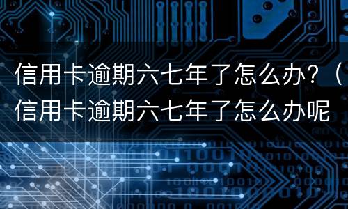 信用卡逾期六七年了怎么办?（信用卡逾期六七年了怎么办呢）