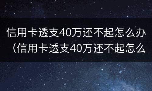 信用卡透支40万还不起怎么办（信用卡透支40万还不起怎么办呀）