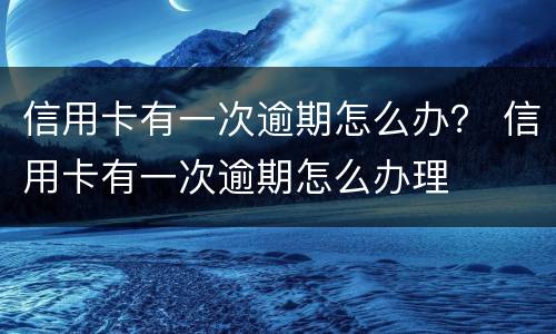信用卡有一次逾期怎么办？ 信用卡有一次逾期怎么办理