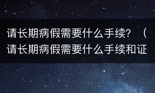 请长期病假需要什么手续？（请长期病假需要什么手续和证明）