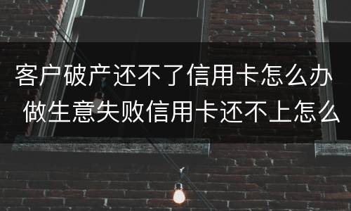 客户破产还不了信用卡怎么办 做生意失败信用卡还不上怎么办