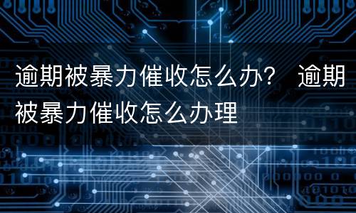 逾期被暴力催收怎么办？ 逾期被暴力催收怎么办理