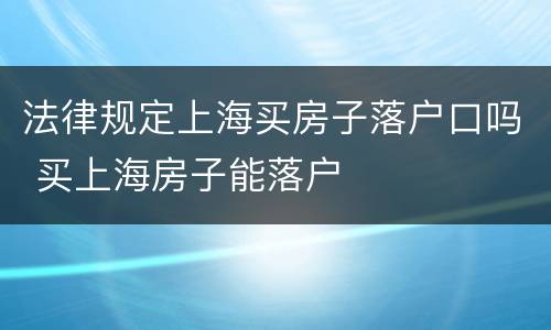 法律规定上海买房子落户口吗 买上海房子能落户
