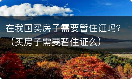 在我国买房子需要暂住证吗？（买房子需要暂住证么）