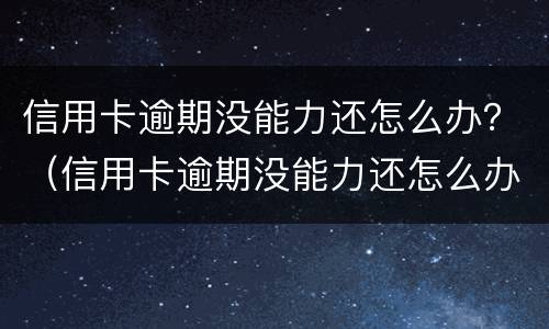 信用卡逾期没能力还怎么办？（信用卡逾期没能力还怎么办）