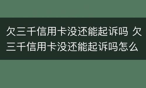 欠三千信用卡没还能起诉吗 欠三千信用卡没还能起诉吗怎么办