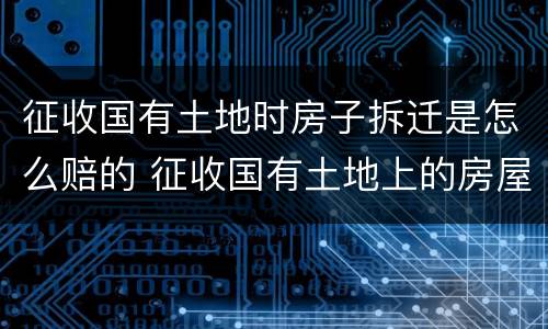 征收国有土地时房子拆迁是怎么赔的 征收国有土地上的房屋土地如何赔偿