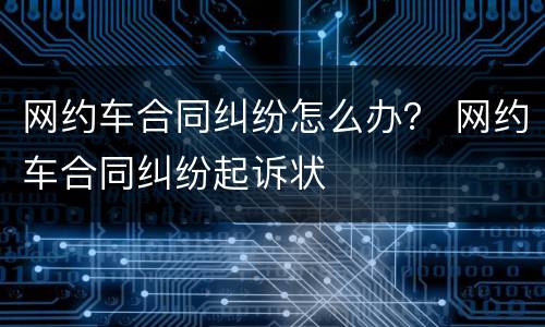 网约车合同纠纷怎么办？ 网约车合同纠纷起诉状