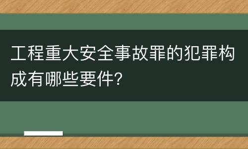 工程重大安全事故罪的犯罪构成有哪些要件？