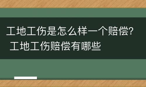 工地工伤是怎么样一个赔偿？ 工地工伤赔偿有哪些