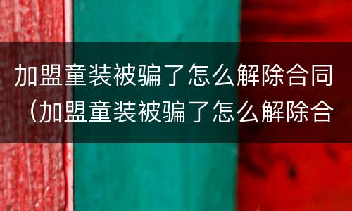 加盟童装被骗了怎么解除合同（加盟童装被骗了怎么解除合同赔偿）